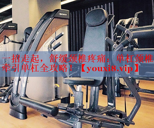 一招走起，舒缓颈椎疼痛：单杠颈椎牵引单杠全攻略！