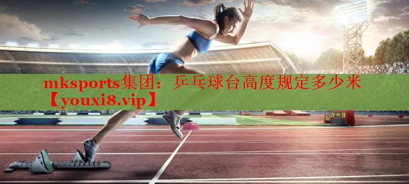 mksports集团：乒乓球台高度规定多少米