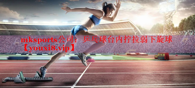 mksports公司：乒乓球台内拧拉弱下旋球