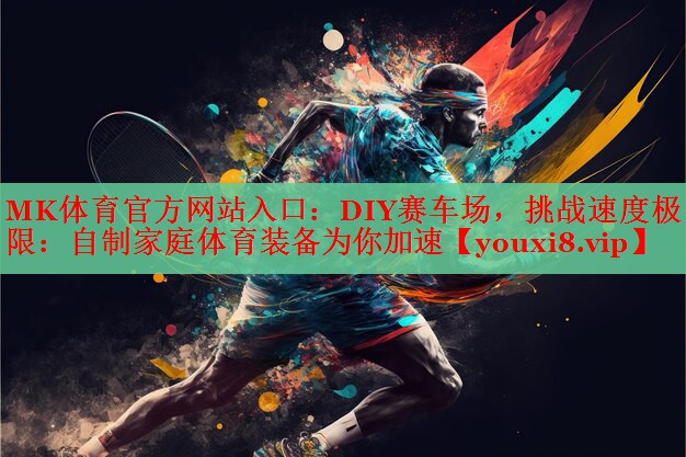 MK体育官方网站入口：DIY赛车场，挑战速度极限：自制家庭体育装备为你加速