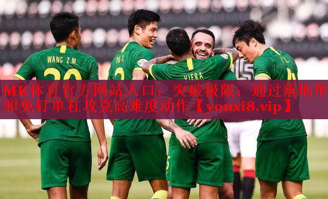 MK体育官方网站入口：突破极限：通过落地单杠和免钉单杠攻克高难度动作