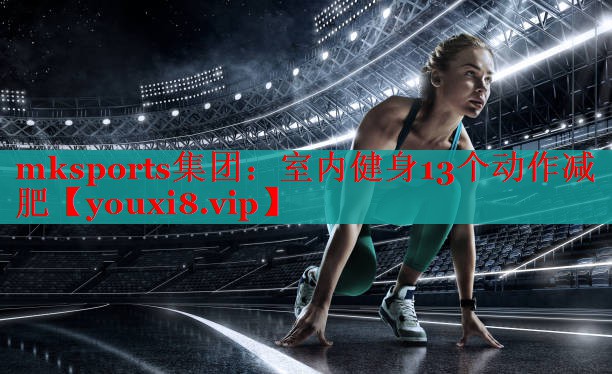 mksports集团：室内健身13个动作减肥