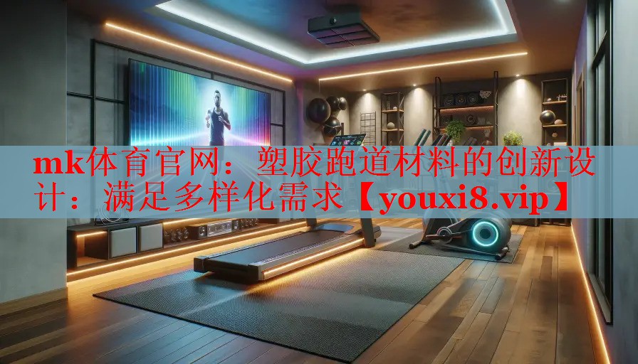 mk体育官网：塑胶跑道材料的创新设计：满足多样化需求
