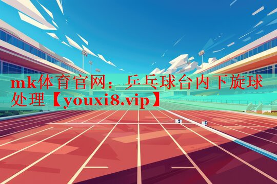 mk体育官网：乒乓球台内下旋球处理
