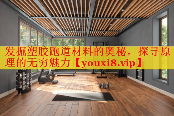 发掘塑胶跑道材料的奥秘，探寻原理的无穷魅力