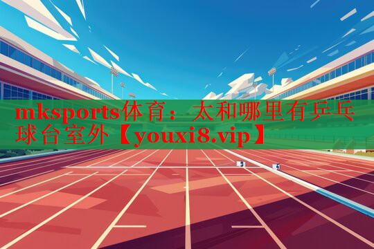 mksports体育：太和哪里有乒乓球台室外