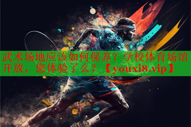 武术场地应该如何保养？学校体育场馆开放，您体验了么？