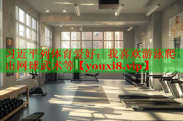 习近平列体育爱好：我喜欢游泳爬山网球武术等