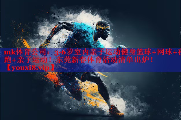 mk体育公司：3-6岁室内亲子运动健身篮球+网球+夜跑+亲子运动！东莞新春体育活动清单出炉！