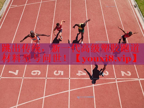 跳出传统，新一代高级塑胶跑道材料型号问世！