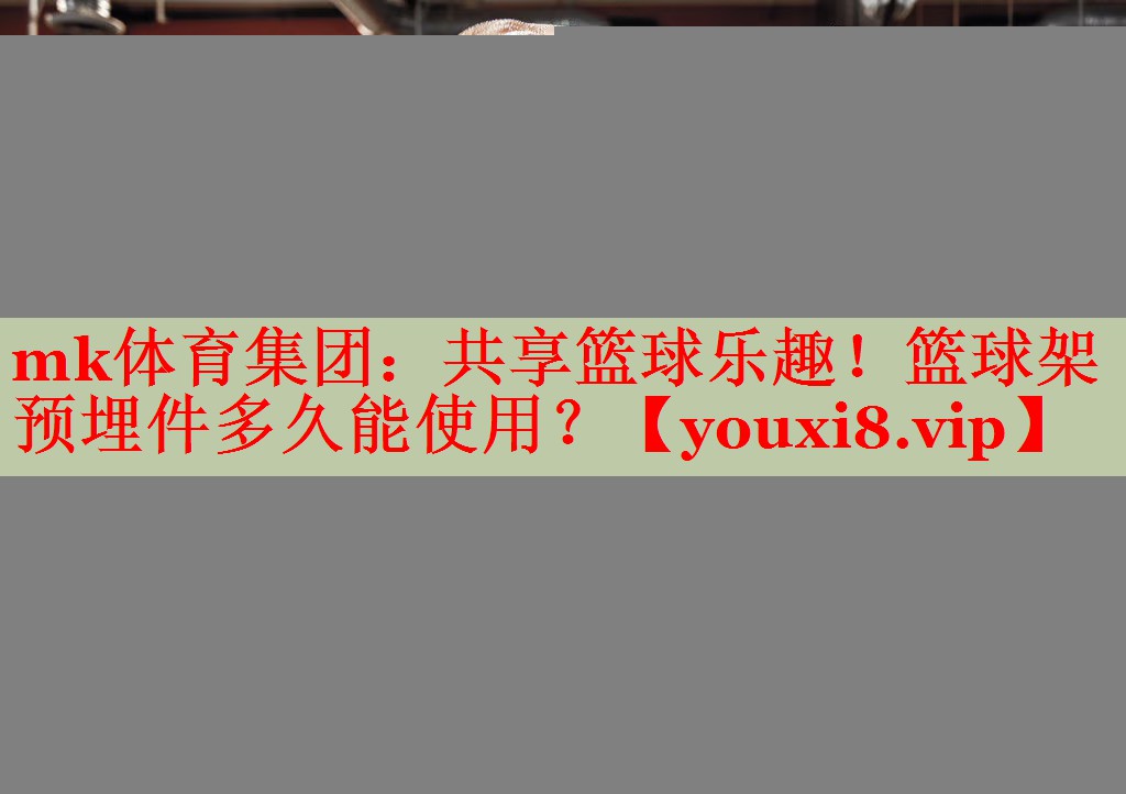 mk体育集团：共享篮球乐趣！篮球架预埋件多久能使用？