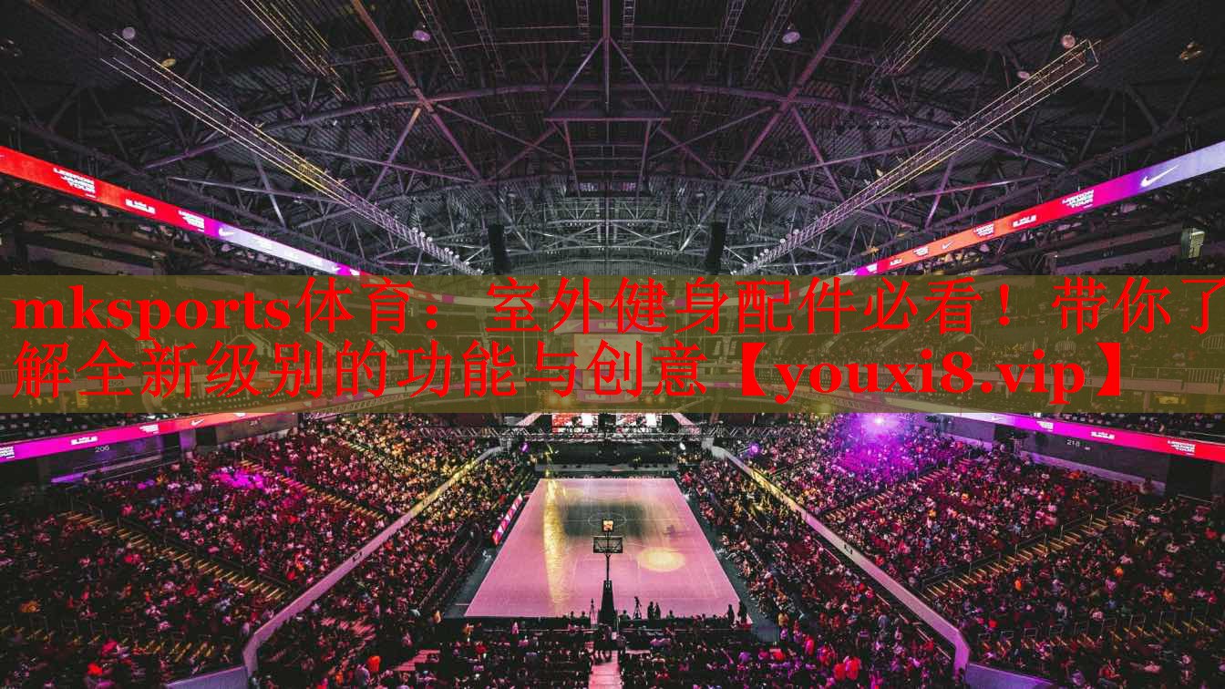 mksports体育：室外健身配件必看！带你了解全新级别的功能与创意
