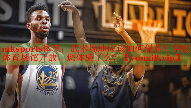 mksports体育：武术场地应该如何保养？学校体育场馆开放，您体验了么？