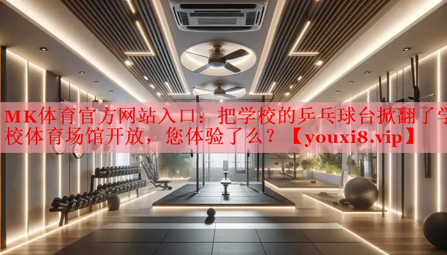 MK体育官方网站入口：把学校的乒乓球台掀翻了学校体育场馆开放，您体验了么？