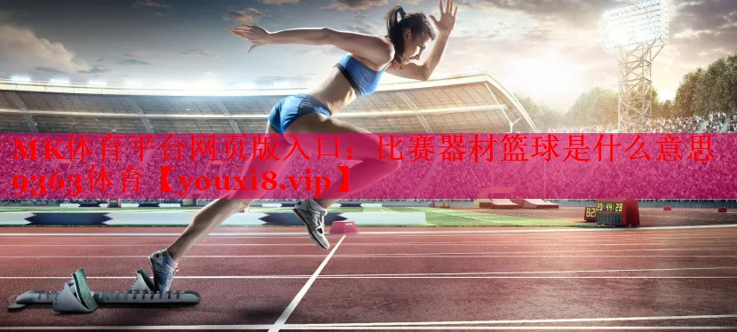 MK体育平台网页版入口：比赛器材篮球是什么意思9363体育