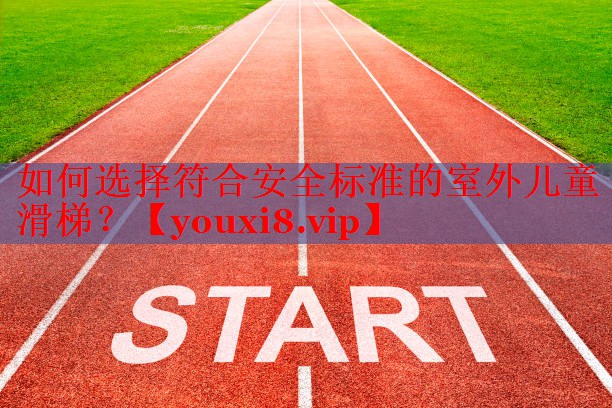 如何选择符合安全标准的室外儿童滑梯？
