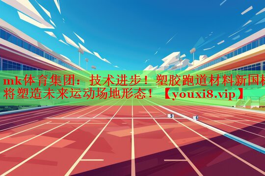 mk体育集团：技术进步！塑胶跑道材料新国标将塑造未来运动场地形态！