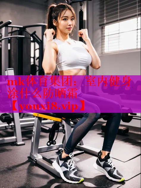 mk体育集团：室内健身涂什么防晒霜