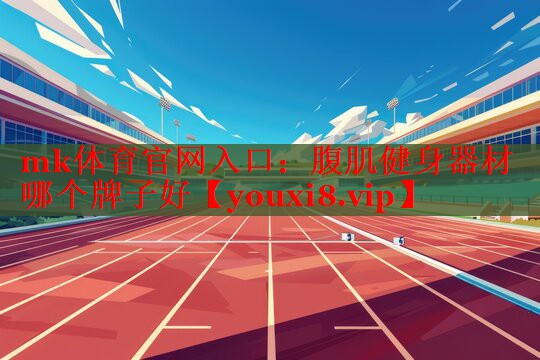 mk体育官网入口：腹肌健身器材哪个牌子好