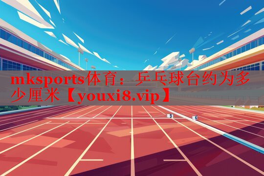 mksports体育：乒乓球台约为多少厘米