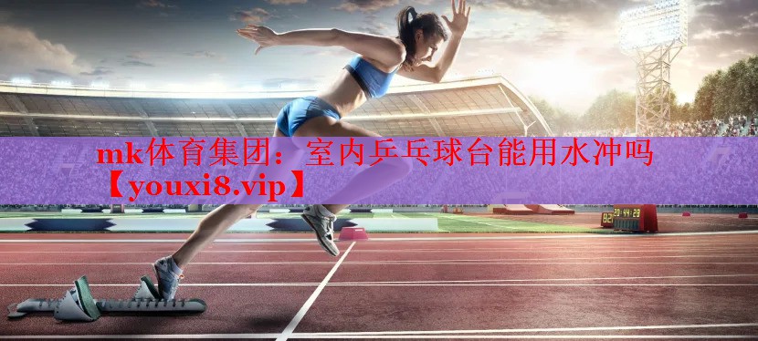 mk体育集团：室内乒乓球台能用水冲吗