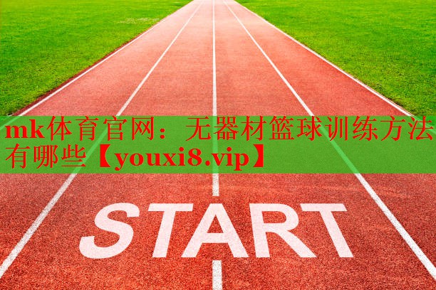 mk体育官网：无器材篮球训练方法有哪些