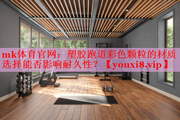 mk体育官网：塑胶跑道彩色颗粒的材质选择能否影响耐久性？