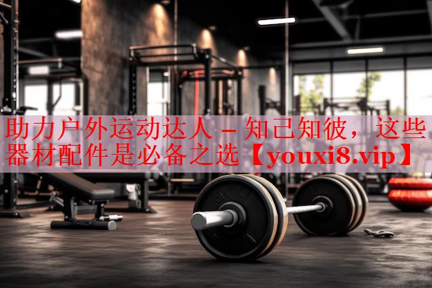 助力户外运动达人 – 知己知彼，这些器材配件是必备之选