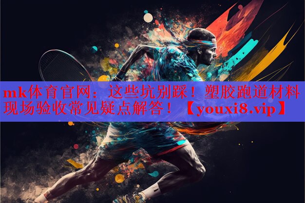 mk体育官网：这些坑别踩！塑胶跑道材料现场验收常见疑点解答！