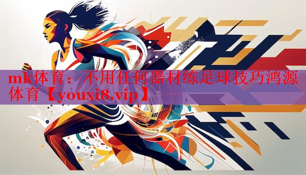 mk体育：不用任何器材练足球技巧鸿源体育