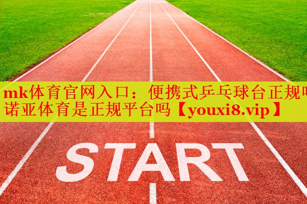 mk体育官网入口：便携式乒乓球台正规吗诺亚体育是正规平台吗