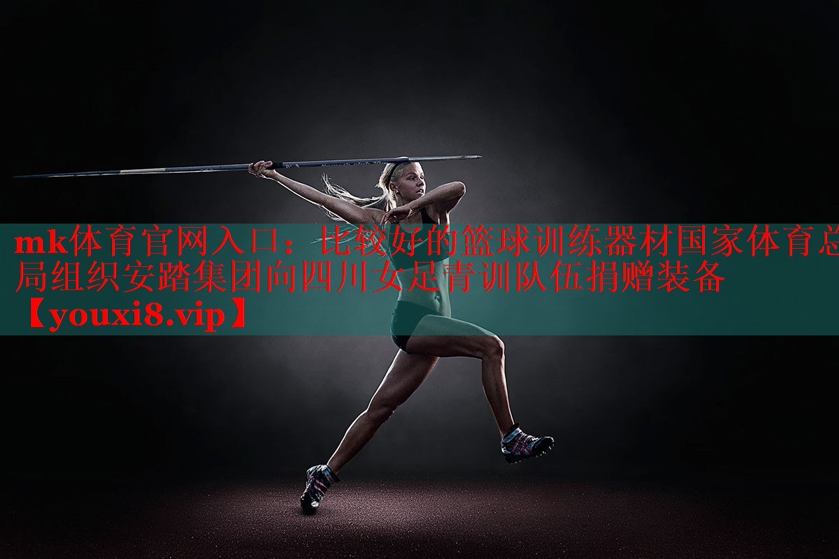 mk体育官网入口：比较好的篮球训练器材国家体育总局组织安踏集团向四川女足青训队伍捐赠装备