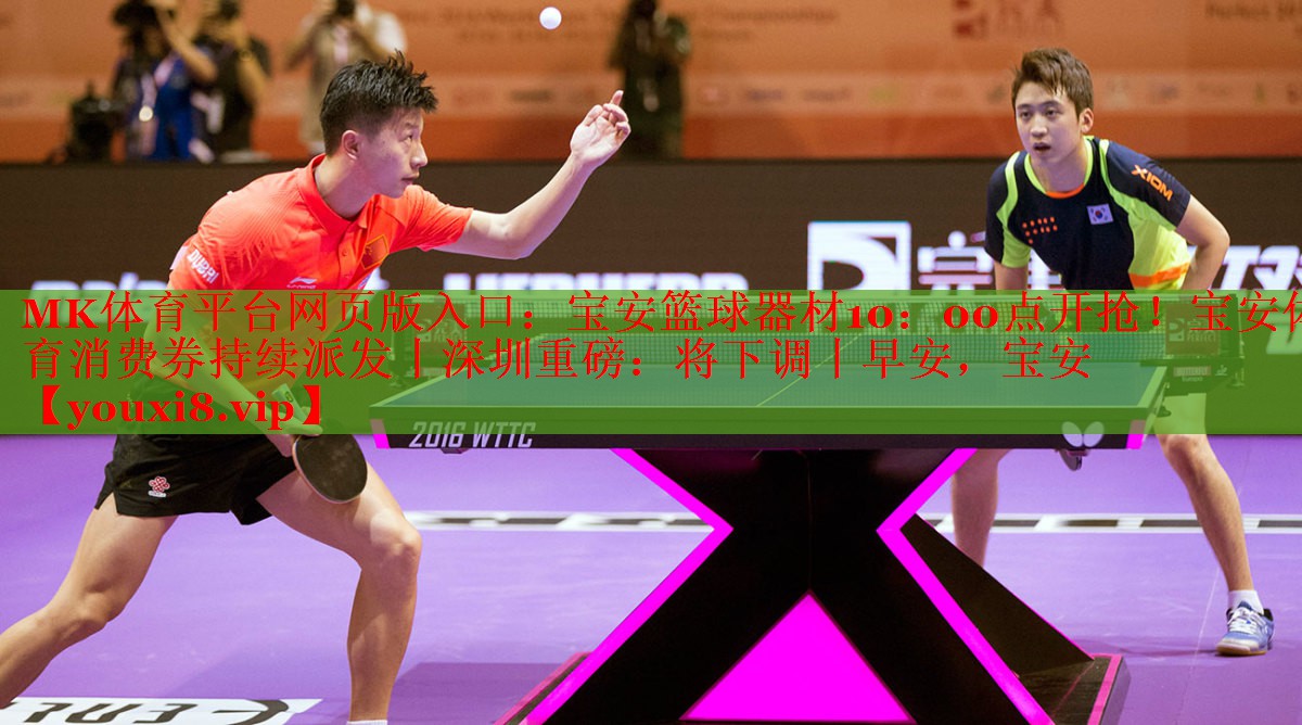 MK体育平台网页版入口：宝安篮球器材10：00点开抢！宝安体育消费券持续派发丨深圳重磅：将下调丨早安，宝安