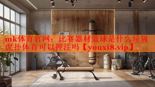 mk体育官网：比赛器材篮球是什么垃圾虎扑体育可以押注吗