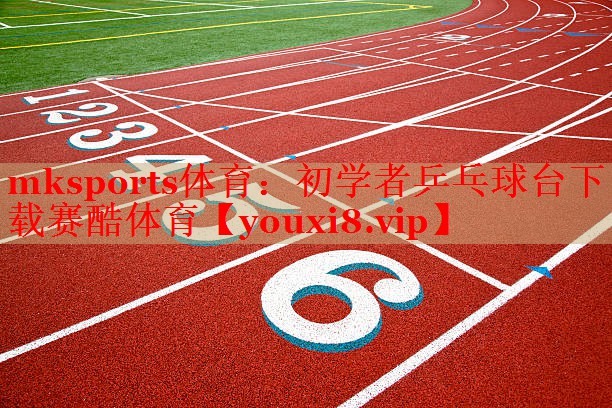 mksports体育：初学者乒乓球台下载赛酷体育