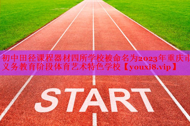 初中田径课程器材四所学校被命名为2023年重庆市义务教育阶段体育艺术特色学校