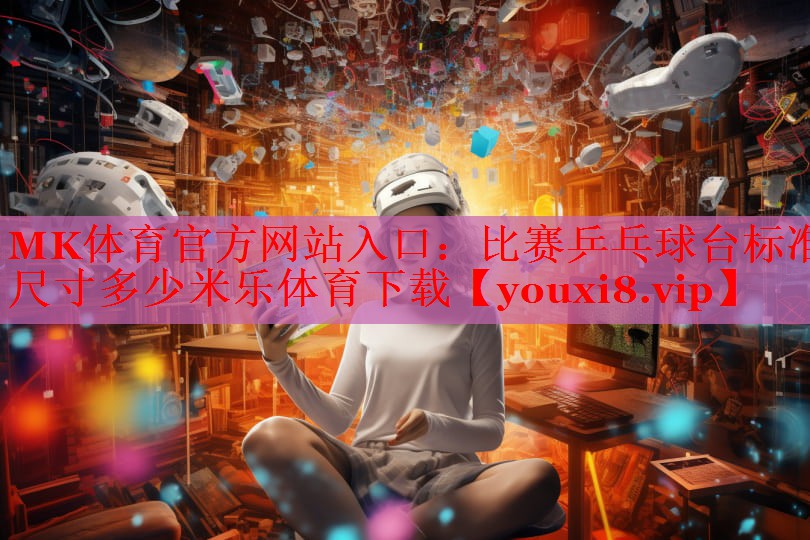 MK体育官方网站入口：比赛乒乓球台标准尺寸多少米乐体育下载