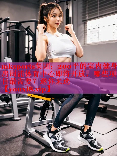 mksports集团：200平的室内健身房周浦体育中心即将开放，哪些项目最需要？邀你来选