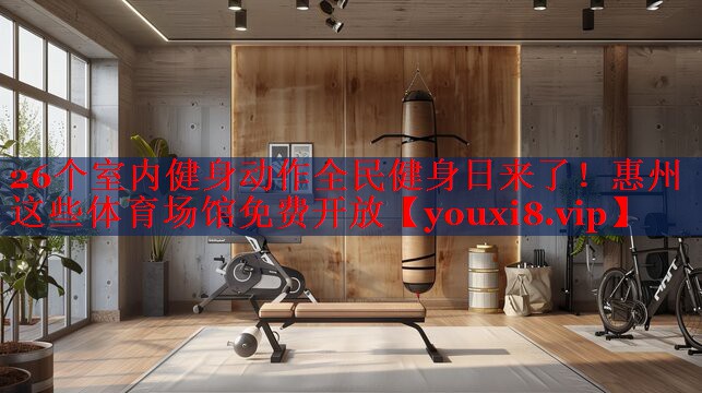 26个室内健身动作全民健身日来了！惠州这些体育场馆免费开放