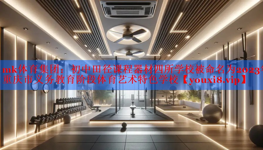 mk体育集团：初中田径课程器材四所学校被命名为2023年重庆市义务教育阶段体育艺术特色学校