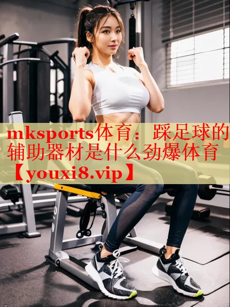 mksports体育：踩足球的辅助器材是什么劲爆体育
