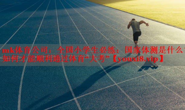 mk体育公司：全国小学生必练：国家体测是什么？如何才能顺利通过体育“大考”