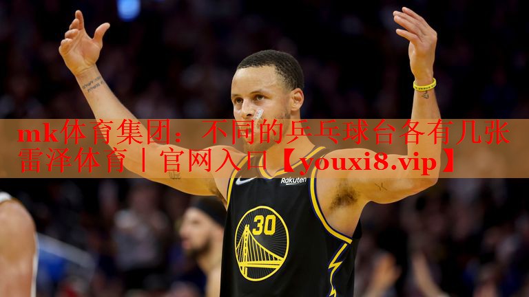 mk体育集团：不同的乒乓球台各有几张雷泽体育｜官网入口