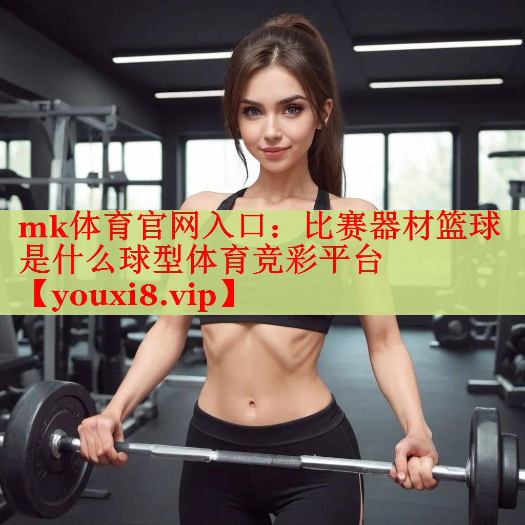mk体育官网入口：比赛器材篮球是什么球型体育竞彩平台