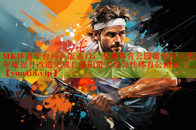 MK体育平台网页版入口：承建体育公园需要什么资质年底提升改造完成！洛阳最大综合性体育公园来了……