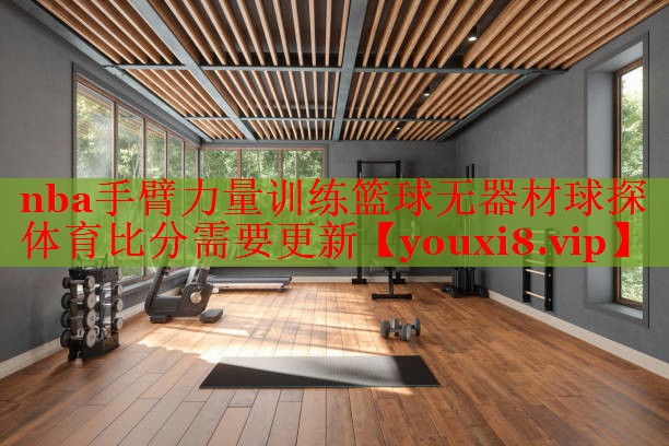 nba手臂力量训练篮球无器材球探体育比分需要更新