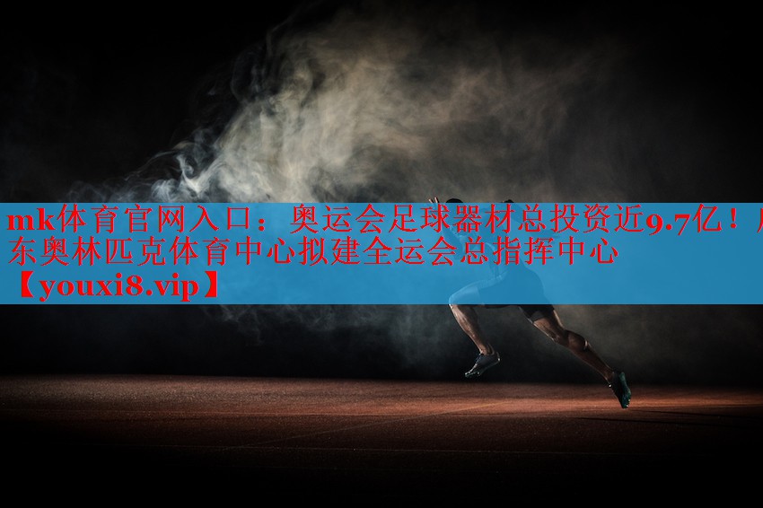 mk体育官网入口：奥运会足球器材总投资近9.7亿！广东奥林匹克体育中心拟建全运会总指挥中心