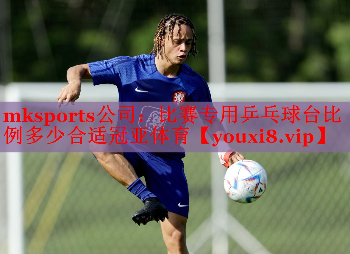 mksports公司：比赛专用乒乓球台比例多少合适冠亚体育