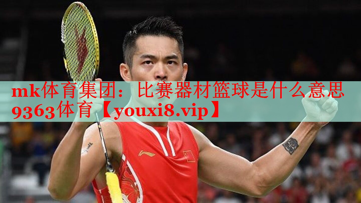 mk体育集团：比赛器材篮球是什么意思9363体育