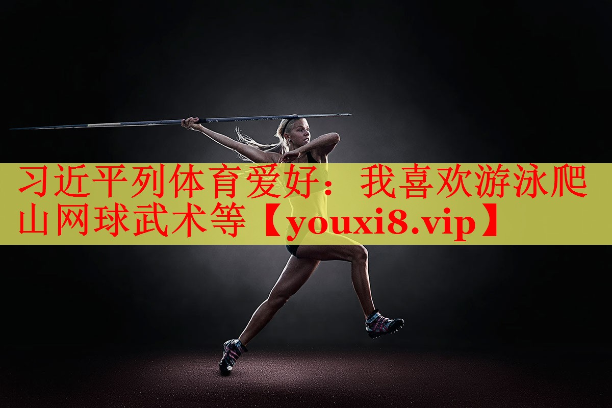 习近平列体育爱好：我喜欢游泳爬山网球武术等